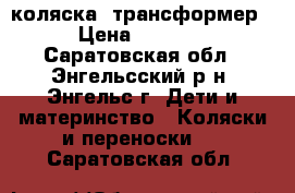 коляска -трансформер › Цена ­ 3 000 - Саратовская обл., Энгельсский р-н, Энгельс г. Дети и материнство » Коляски и переноски   . Саратовская обл.
